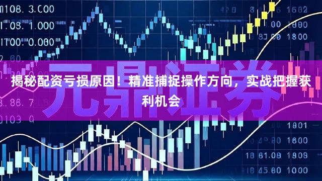 揭秘配资亏损原因！精准捕捉操作方向，实战把握获利机会