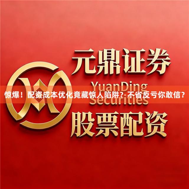 惊爆!配资成本优化竟藏惊人陷阱?不省反亏你敢信?