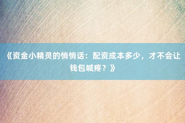 《资金小精灵的悄悄话:配资成本多少,才不会让钱包喊疼?》