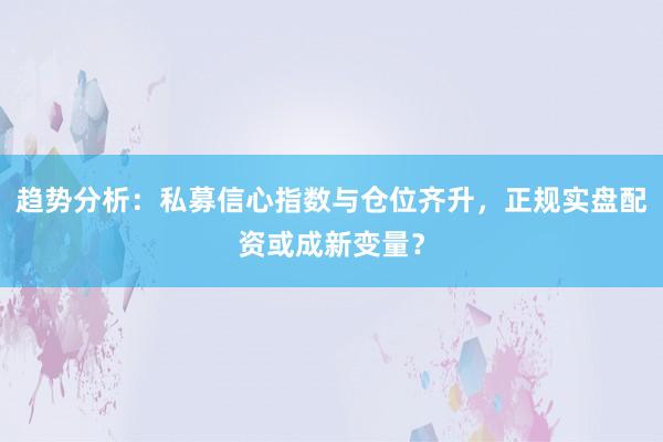 趋势分析：私募信心指数与仓位齐升，正规实盘配资或成新变量？