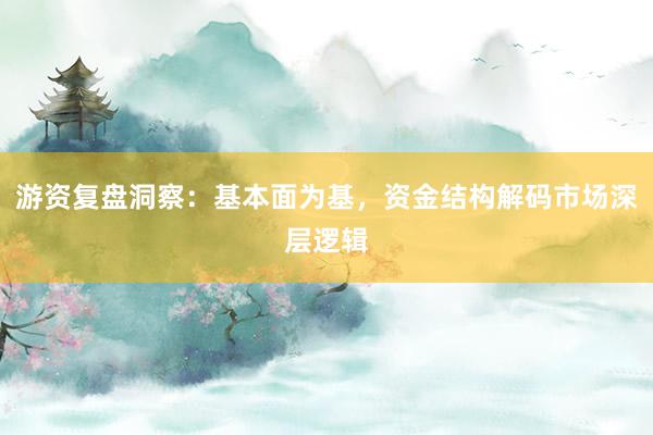 游资复盘洞察：基本面为基，资金结构解码市场深层逻辑