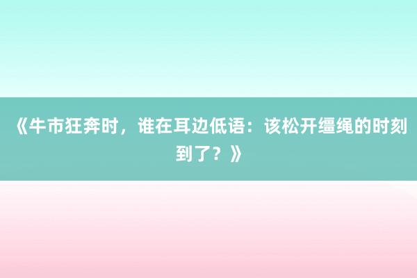 《牛市狂奔时,谁在耳边低语:该松开缰绳的时刻到了?》