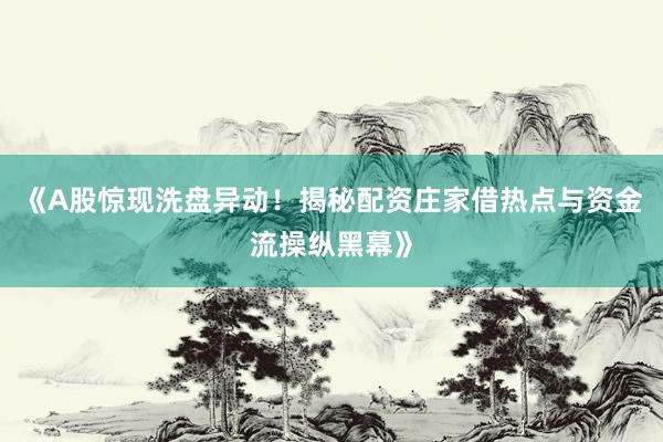 《A股惊现洗盘异动！揭秘配资庄家借热点与资金流操纵黑幕》