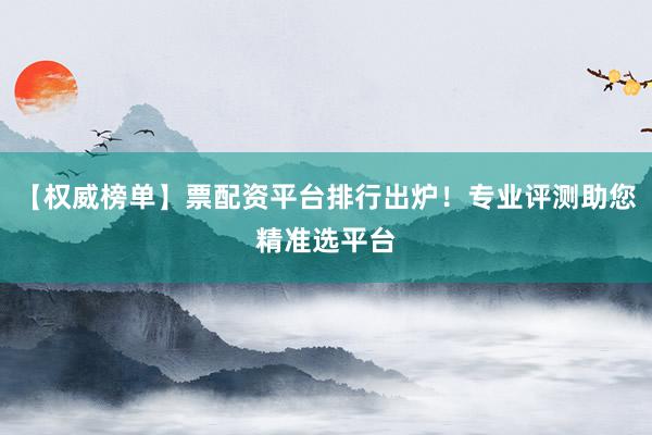 【权威榜单】票配资平台排行出炉!专业评测助您精准选平台