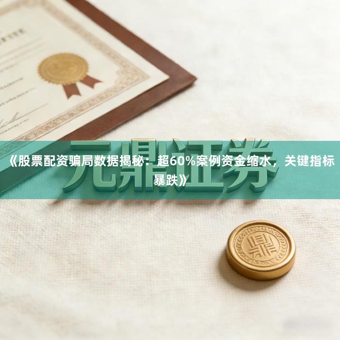 《股票配资骗局数据揭秘：超60%案例资金缩水，关键指标暴跌》