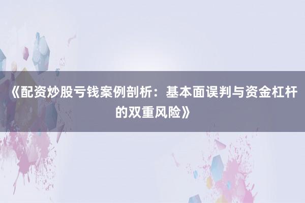 《配资炒股亏钱案例剖析：基本面误判与资金杠杆的双重风险》