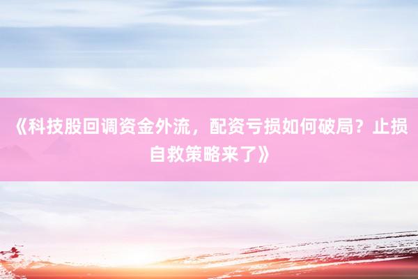 《科技股回调资金外流，配资亏损如何破局？止损自救策略来了》