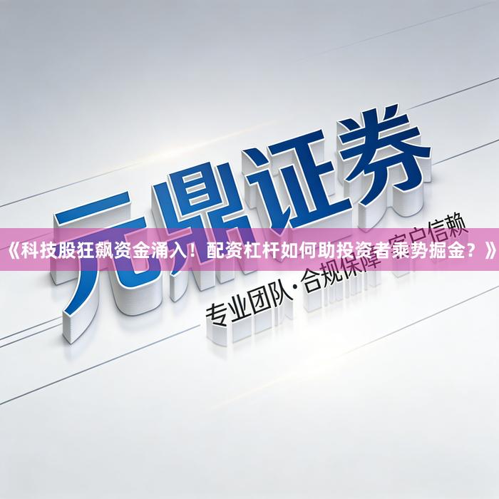 《科技股狂飙资金涌入！配资杠杆如何助投资者乘势掘金？》