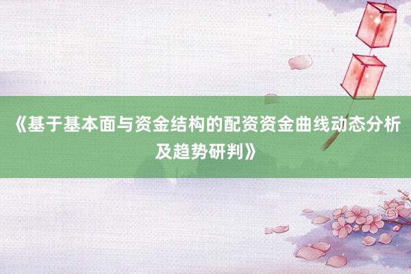 《基于基本面与资金结构的配资资金曲线动态分析及趋势研判》