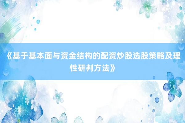《基于基本面与资金结构的配资炒股选股策略及理性研判方法》