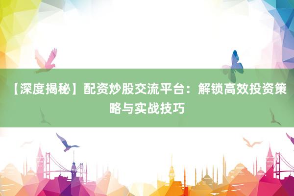 【深度揭秘】配资炒股交流平台：解锁高效投资策略与实战技巧