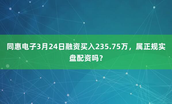 同惠电子3月24日融资买入235.75万，属正规实盘配资吗？