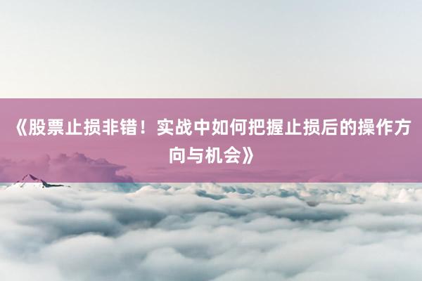 《股票止损非错！实战中如何把握止损后的操作方向与机会》