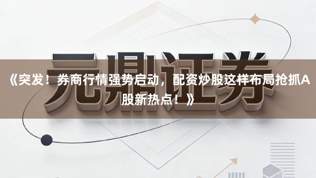 《突发！券商行情强势启动，配资炒股这样布局抢抓A股新热点！》