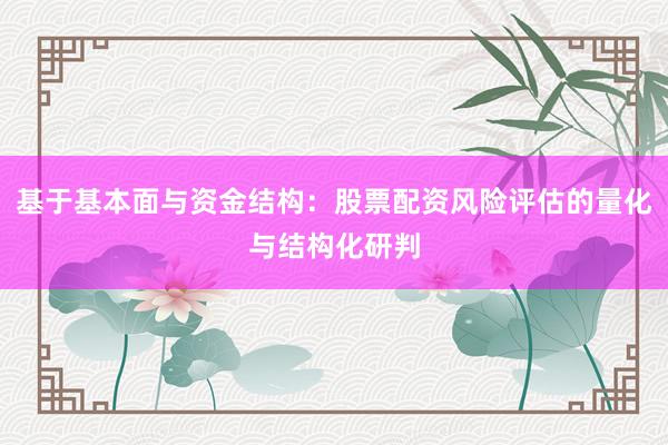 基于基本面与资金结构：股票配资风险评估的量化与结构化研判