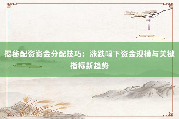 揭秘配资资金分配技巧：涨跌幅下资金规模与关键指标新趋势