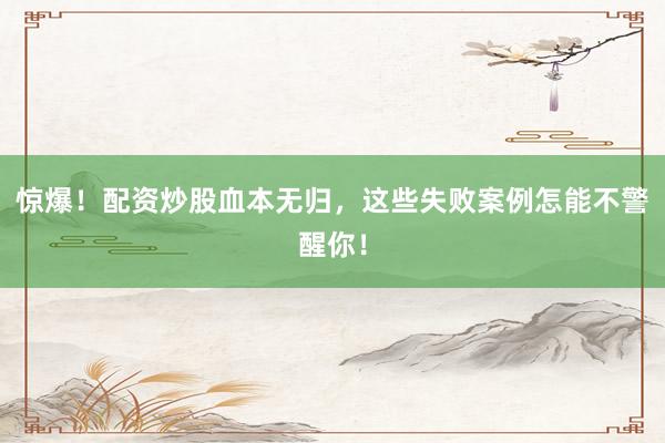 惊爆！配资炒股血本无归，这些失败案例怎能不警醒你！