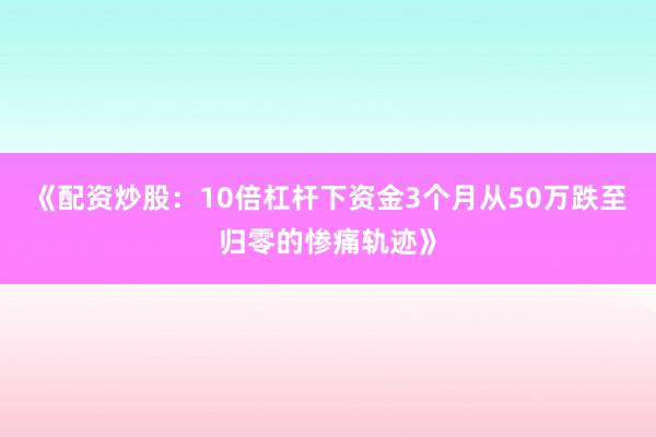 《配资炒股：10倍杠杆下资金3个月从50万跌至归零的惨痛轨迹》