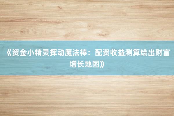 《资金小精灵挥动魔法棒:配资收益测算绘出财富增长地图》