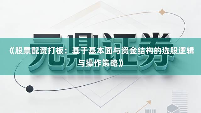 《股票配资打板:基于基本面与资金结构的选股逻辑与操作策略》