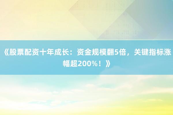 《股票配资十年成长：资金规模翻5倍，关键指标涨幅超200%！》