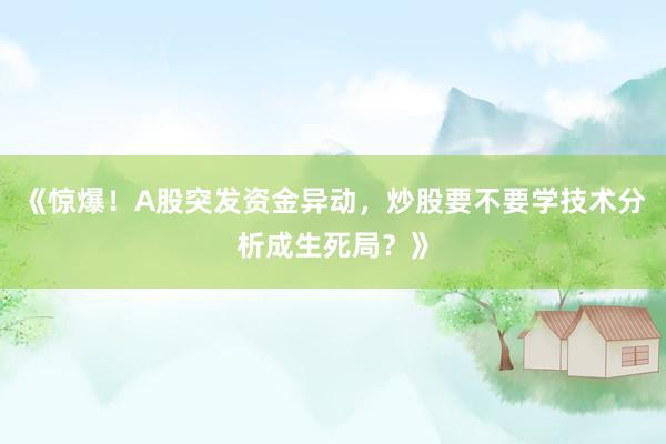 《惊爆！A股突发资金异动，炒股要不要学技术分析成生死局？》