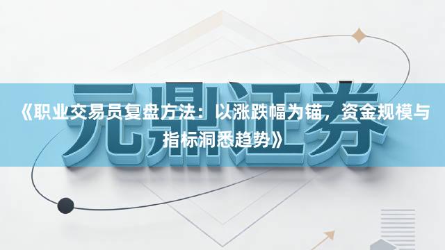 《职业交易员复盘方法：以涨跌幅为锚，资金规模与指标洞悉趋势》