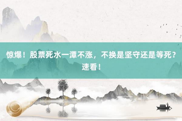 惊爆！股票死水一潭不涨，不换是坚守还是等死？速看！