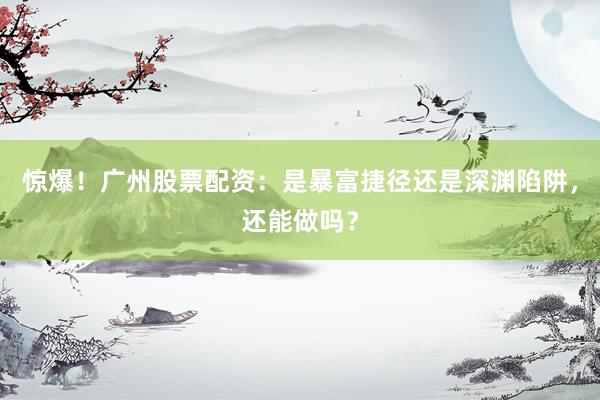 惊爆！广州股票配资：是暴富捷径还是深渊陷阱，还能做吗？