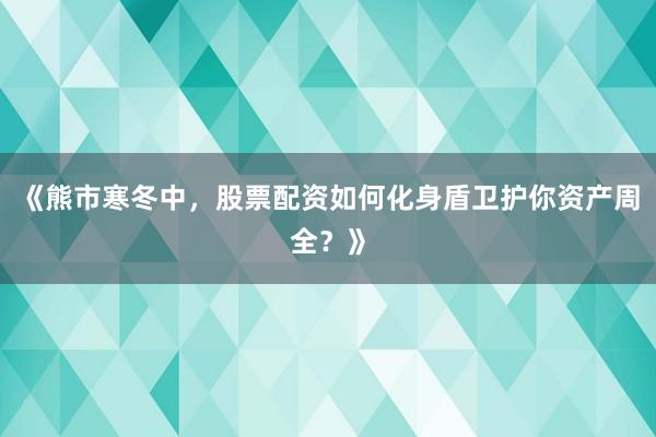 《熊市寒冬中，股票配资如何化身盾卫护你资产周全？》