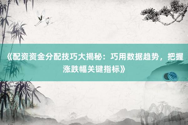 《配资资金分配技巧大揭秘：巧用数据趋势，把握涨跌幅关键指标》