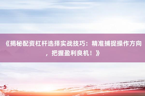 《揭秘配资杠杆选择实战技巧：精准捕捉操作方向，把握盈利良机！》