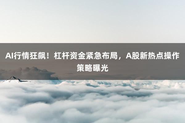 AI行情狂飙！杠杆资金紧急布局，A股新热点操作策略曝光