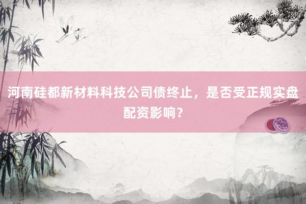 河南硅都新材料科技公司债终止，是否受正规实盘配资影响？