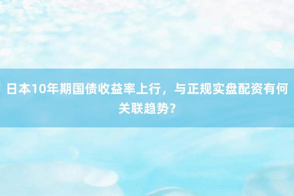 日本10年期国债收益率上行，与正规实盘配资有何关联趋势？