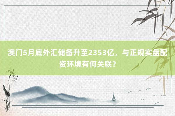 澳门5月底外汇储备升至2353亿，与正规实盘配资环境有何关联？