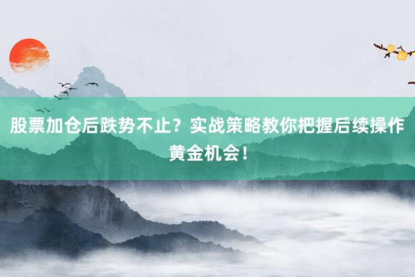 股票加仓后跌势不止？实战策略教你把握后续操作黄金机会！