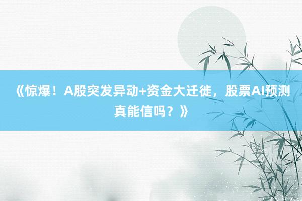 《惊爆!A股突发异动+资金大迁徙,股票AI预测真能信吗?》