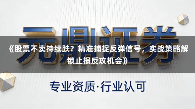 《股票不卖持续跌？精准捕捉反弹信号，实战策略解锁止损反攻机会》
