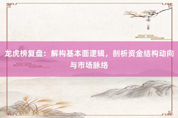 龙虎榜复盘：解构基本面逻辑，剖析资金结构动向与市场脉络
