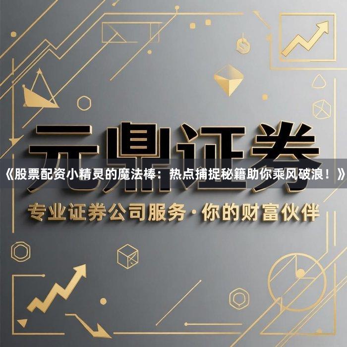《股票配资小精灵的魔法棒：热点捕捉秘籍助你乘风破浪！》