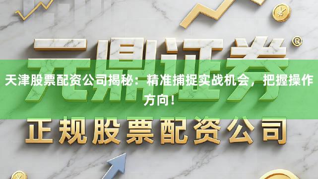 天津股票配资公司揭秘：精准捕捉实战机会，把握操作方向！
