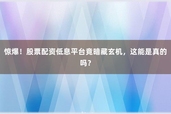 惊爆!股票配资低息平台竟暗藏玄机,这能是真的吗?