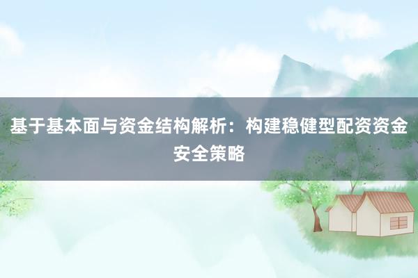 基于基本面与资金结构解析：构建稳健型配资资金安全策略