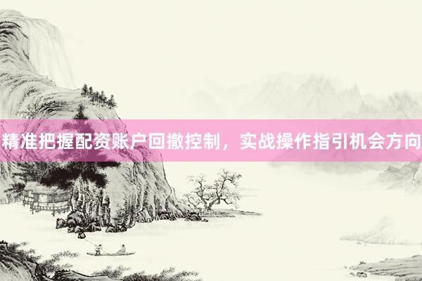 精准把握配资账户回撤控制，实战操作指引机会方向