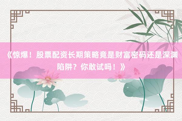 《惊爆！股票配资长期策略竟是财富密码还是深渊陷阱？你敢试吗！》