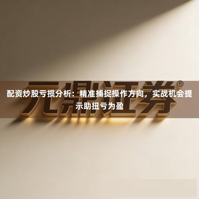 配资炒股亏损分析：精准捕捉操作方向，实战机会提示助扭亏为盈