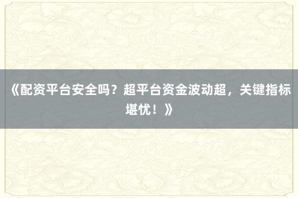 《配资平台安全吗？超平台资金波动超，关键指标堪忧！》