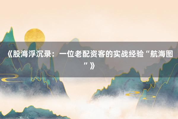 《股海浮沉录：一位老配资客的实战经验“航海图”》