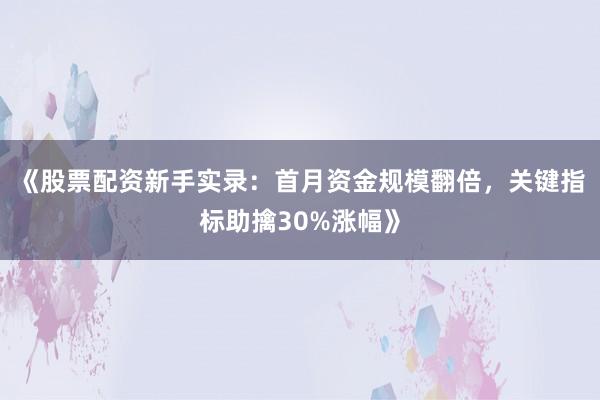 《股票配资新手实录：首月资金规模翻倍，关键指标助擒30%涨幅》